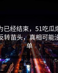 本来以为已经结束，51吃瓜爆料网争议出现反转苗头，真相可能没那么简单