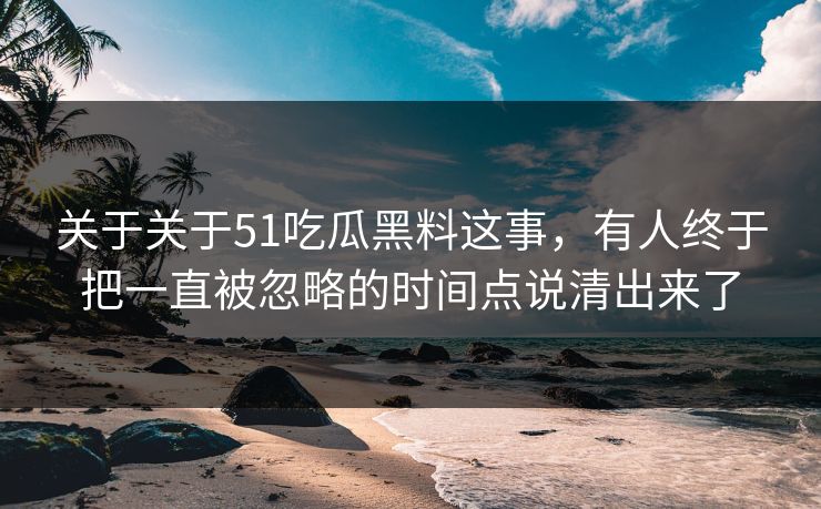 关于关于51吃瓜黑料这事，有人终于把一直被忽略的时间点说清出来了