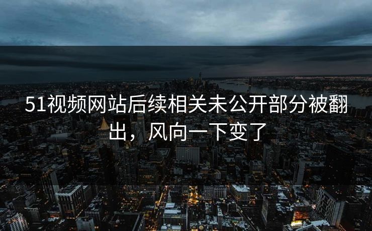 51视频网站后续相关未公开部分被翻出,风向一下变了 51视频网站后续相关未公开部分被翻出,风向一下变了
