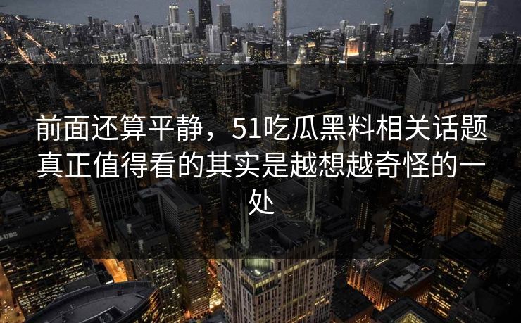 前面还算平静，51吃瓜黑料相关话题真正值得看的其实是越想越奇怪的一处